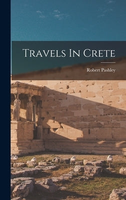 Travels In Crete by Pashley, Robert