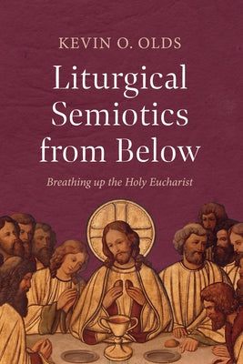 Liturgical Semiotics from Below: Breathing Up the Holy Eucharist by Olds, Kevin O.
