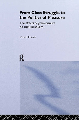 From Class Struggle to the Politics of Pleasure: The Effects of Gramscianism on Cultural Studies by Harris, David