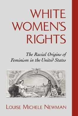 White Women's Rights: The Racial Origins of Feminism in the United States by Newman, Louise Michele