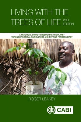 Living with the Trees of Life: A Practical Guide to Rebooting the Planet Through Tropical Agriculture and Putting Farmers First by Leakey, Roger