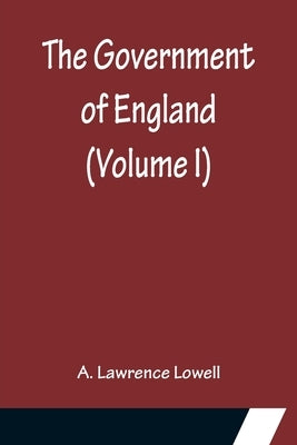 The Government of England (Volume I) by Lawrence Lowell, A.