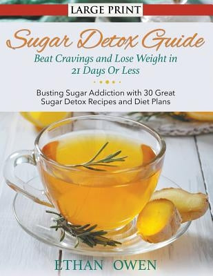 Sugar Detox Guide: Beat Cravings and Lose Weight in 21 Days Or Less (Large Print): Busting Sugar Addiction with 30 Great Sugar Detox Reci by Owen, Ethan