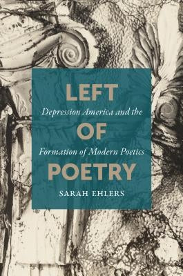 Left of Poetry: Depression America and the Formation of Modern Poetics by Ehlers, Sarah