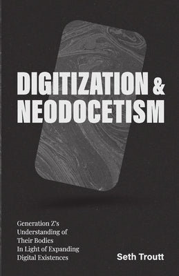 Digitization & Neodocetism: Generation Z's Understanding of Their Bodies In Light of Expanding Digital Existences by Troutt, Seth