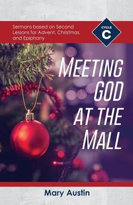 Meeting God At The Mall: Cycle C Sermons Based on Second Lessons for Advent, Christmas, and Epiphany by Austin, Mary