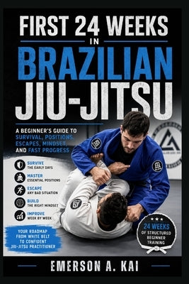First 24 Weeks in Brazilian Jiu-Jitsu: A Beginner's Guide to Survival, Positions, Escapes, Mindset, and Fast Progress by Kai, Emerson A.