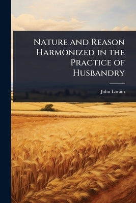 Nature and Reason Harmonized in the Practice of Husbandry by Lorain, John