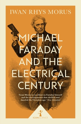 Michael Faraday and the Electrical Century by Morus, Iwan Rhys