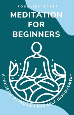 Meditation for Beginners: A Holistic Approach for Self-Improvement by Baker, Rosalind