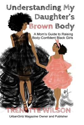 Understanding My Daughter's Brown Body: A Mom's Guide to Raising Body-Confident Black Girls by Wilson, Trenette
