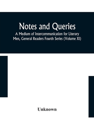 Notes And Queries; A Medium Of Intercommunication For Literary Men, General Readers Fourth Series (Volume Xi) by Unknown