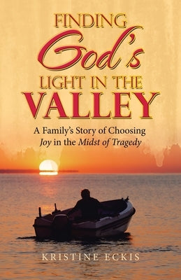 Finding God's Light in the Valley: A Family's Story of Choosing Joy in the Midst of Tragedy by Eckis, Kristine