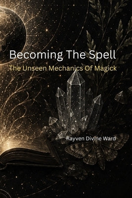 Becoming The Spell: The Unseen Mechanics Of Magick by Ward, Rayven Divine