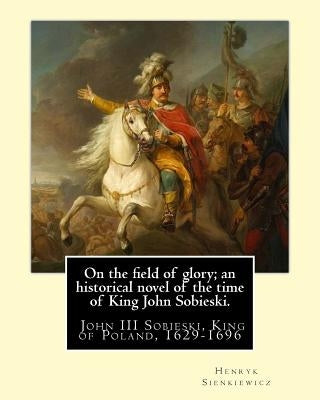 On the field of glory; an historical novel of the time of King John Sobieski.: By: Henryk Sienkiewicz. translated from the polish original By: Jeremia by Curtin, Jeremiah