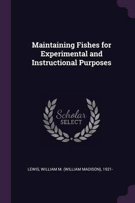 Maintaining Fishes for Experimental and Instructional Purposes by Lewis, William M. 1921-