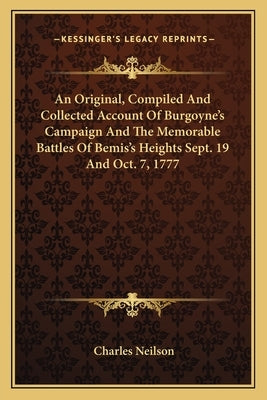 An Original, Compiled And Collected Account Of Burgoyne's Campaign And The Memorable Battles Of Bemis's Heights Sept. 19 And Oct. 7, 1777 by Neilson, Charles
