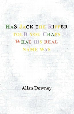 Has Jack the Ripper Told You Chaps What His Real Name Was by Allan Downey, Downey