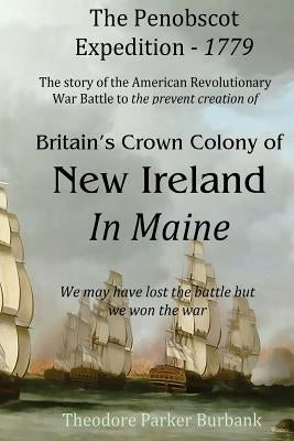 The Crown Colony of New Ireland in Maine: The story of the Revolutionary War Battle to prevent British creation of New Ireland in Maine by Burbank, Theodore Parker
