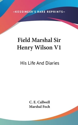 Field Marshal Sir Henry Wilson V1: His Life And Diaries by Callwell, C. E.