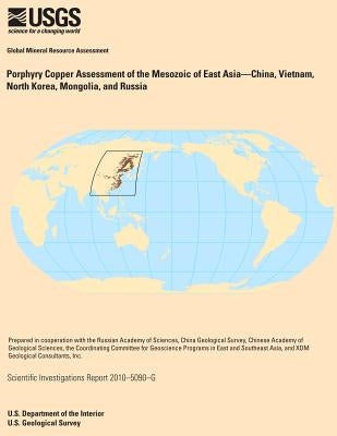 Porphyry Copper Assessment of the Mesozoic of East Asia?China, Vietnam, North Korea, Mongolia, and Russia by U. S. Department of the Interior