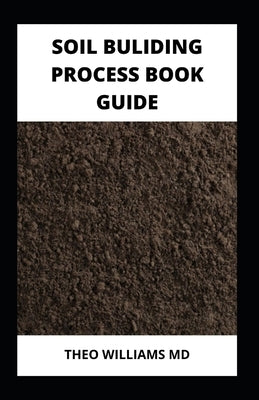 Soil Building Process Book Guide: The Complete Guide To Building A Soil That Is Healthy For Constructing And Rich In Nutrients For Farming by Williams, Theo