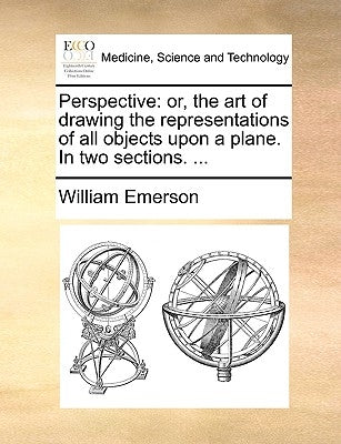Perspective: Or, the Art of Drawing the Representations of All Objects Upon a Plane. in Two Sections. ... by Emerson, William
