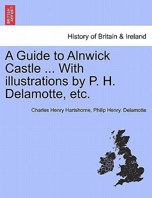 A Guide to Alnwick Castle ... with Illustrations by P. H. DeLamotte, Etc. by Hartshorne, Charles Henry