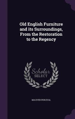 Old English Furniture and its Surroundings, From the Restoration to the Regency by Percival, Maciver