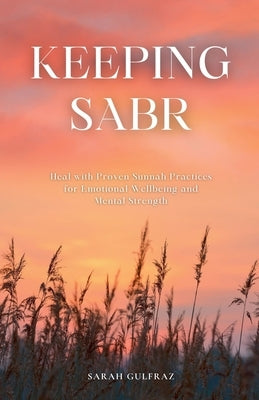 Keeping Sabr: Heal with Proven Sunnah Practices for Emotional Wellbeing and Mental Strength by Gulfraz, Sarah