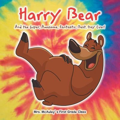 Harry Bear: And the Super, Awesome, Fantastic, Best, Day Ever! by Mrs McAuley' S. First Grade Class