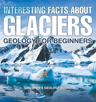 Interesting Facts About Glaciers - Geology for Beginners Children's Geology Books by Baby Professor