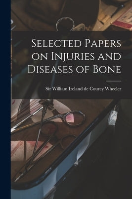 Selected Papers on Injuries and Diseases of Bone by Wheeler, William Ireland de Courcy S.
