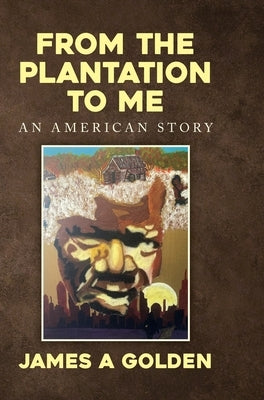 From the Plantation to Me an American Story by Golden, James a.