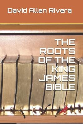 The Roots of the King James Bible by Rivera, David Allen