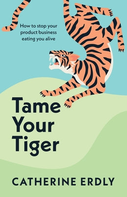 Tame Your Tiger: How to Stop Your Product Business Eating You Alive by Erdly, Catherine