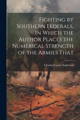 Fighting by Southern Federals, in Which the Author Places the Numerical Strength of the Armies That by Anderson, Charles Carter