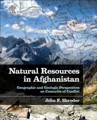 Natural Resources in Afghanistan: Geographic and Geologic Perspectives on Centuries of Conflict by Shroder, John F.