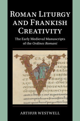 Roman Liturgy and Frankish Creativity: The Early Medieval Manuscripts of the Ordines Romani by Westwell, Arthur