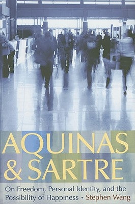 Aquinas & Sartre: On Freedom, Personal Identity, and the Possibility of Happiness by Wang, Stephen