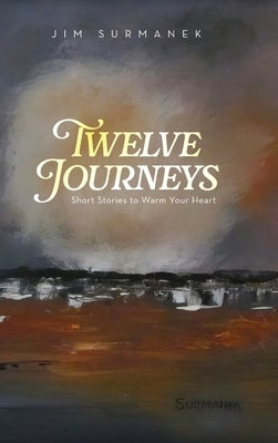 Twelve Journeys: Short Stories to Warm Your Heart by Surmanek, Jim