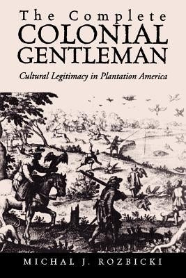 The Complete Colonial Gentleman: Cultural Legitimacy in Plantation America by Rozbicki, Michal Jan