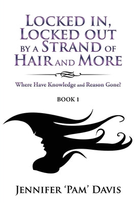 Locked in, Locked Out by a Strand of Hair and More: Where Have Knowledge and Reason Gone? (Book 1) by Davis, Jennifer 'Pam'