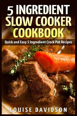 5 Ingredient Slow Cooker Cookbook: Quick and Easy 5 Ingredient Crock Pot Recipes by Davidson, Louise