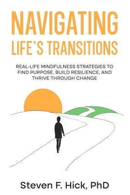 Navigating Life's Transitions: Real-Life Mindfulness Strategies to Find Purpose, Build Resilience, and Thrive Through Change: Real-Life Mindfulness St by Hick, Steven
