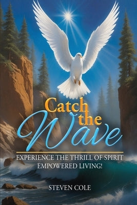 Catch The Wave: Experience the Thrill of Spirit-Empowered Living! by Cole, Steven