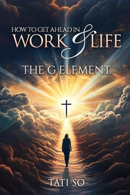 How to Get Ahead in Work and Life: The "G" Element by So, Tati
