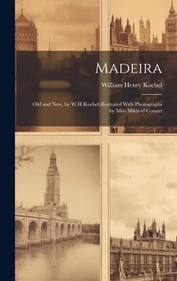 Madeira: Old and New, by W.H.Koebel;illustrated With Photographs by Miss Mildred Cossart by Koebel, William Henry