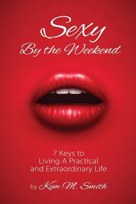 Sexy By the Weekend: 7 Keys to Living A Practical and Extraordinary Life by Smith, Kem