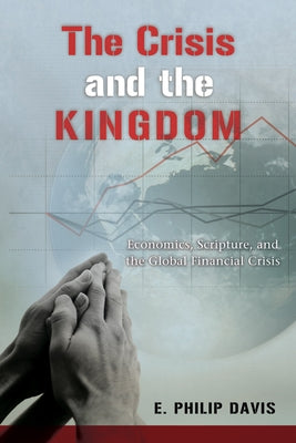 The Crisis and the Kingdom: Economics, Scripture, and the Global Financial Crisis by Davis, E. Philip